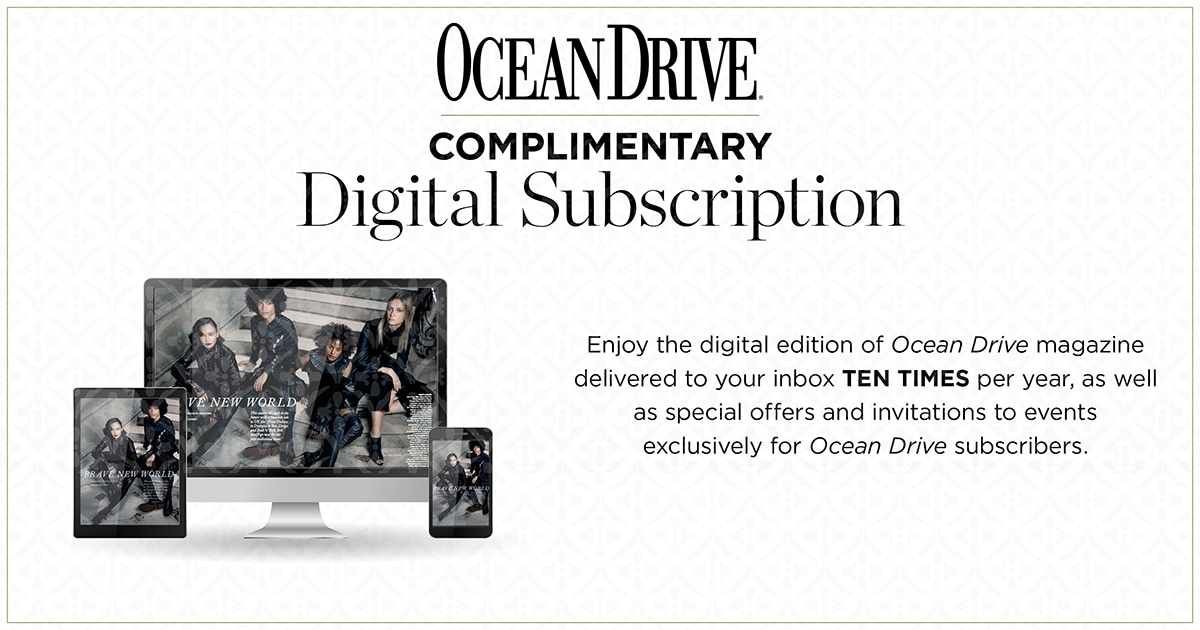 Enjoy the complentary digital edition of Ocean Drive Magazine delivered to your inbox ten times per year as well as special offers and exclusive invitations to events.